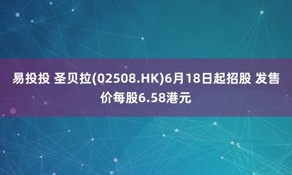 易投投 圣贝拉(02508.HK)6月18日起招股 发售价每股6.58港元