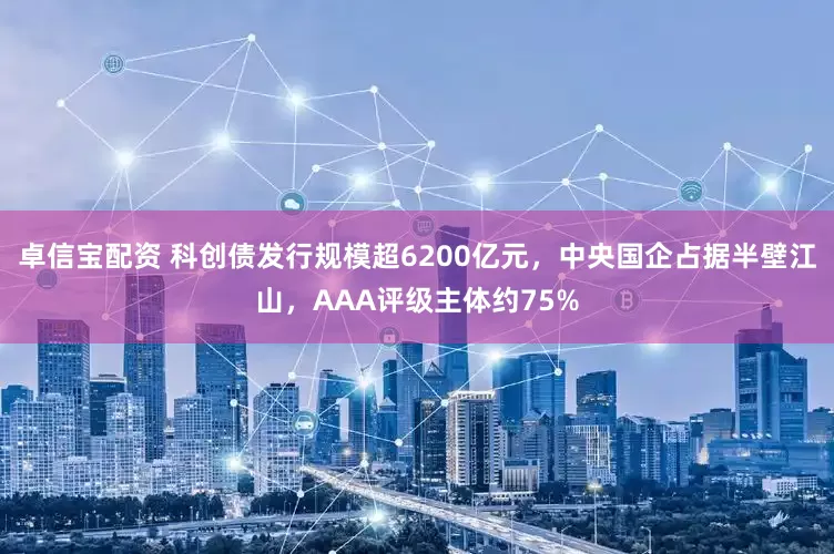 卓信宝配资 科创债发行规模超6200亿元，中央国企占据半壁江山，AAA评级主体约75%