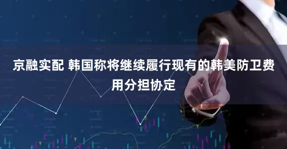 京融实配 韩国称将继续履行现有的韩美防卫费用分担协定