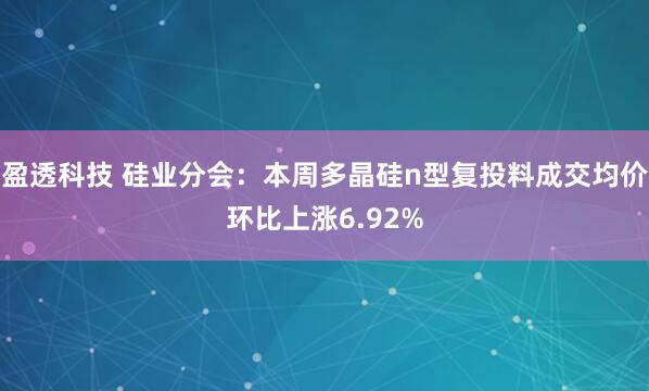 盈透科技 硅业分会：本周多晶硅n型复投料成交均价环比上涨6.92%