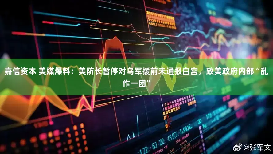 嘉信资本 美媒爆料：美防长暂停对乌军援前未通报白宫，致美政府内部“乱作一团”