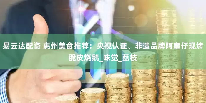 易云达配资 惠州美食推荐：央视认证、非遗品牌阿皇仔现烤脆皮烧鹅_味觉_荔枝