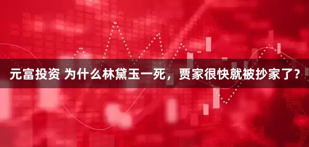 元富投资 为什么林黛玉一死，贾家很快就被抄家了？