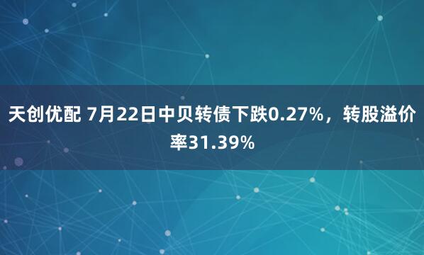天创优配 7月22日中贝转债下跌0.27%，转股溢价率31.39%