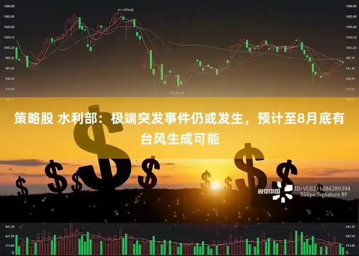 策略股 水利部：极端突发事件仍或发生，预计至8月底有台风生成可能