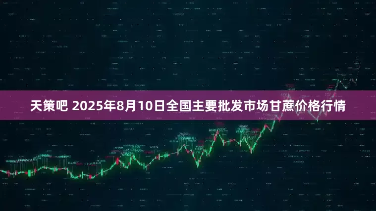 天策吧 2025年8月10日全国主要批发市场甘蔗价格行情