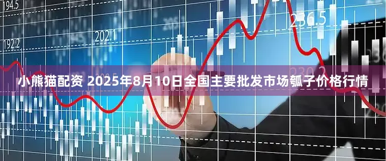 小熊猫配资 2025年8月10日全国主要批发市场瓠子价格行情