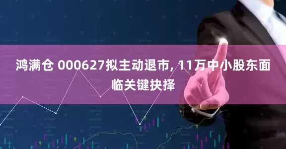 鸿满仓 000627拟主动退市, 11万中小股东面临关键抉择