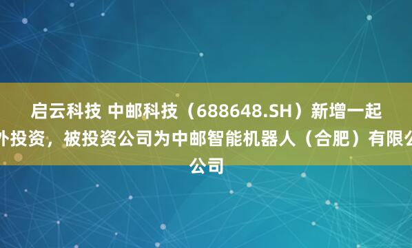 启云科技 中邮科技（688648.SH）新增一起对外投资，被投资公司为中邮智能机器人（合肥）有限公司