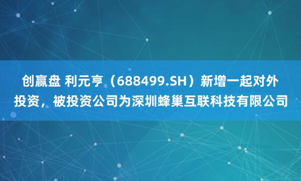 创赢盘 利元亨（688499.SH）新增一起对外投资，被投资公司为深圳蜂巢互联科技有限公司