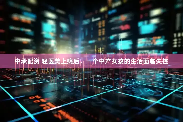 中承配资 轻医美上瘾后，一个中产女孩的生活面临失控