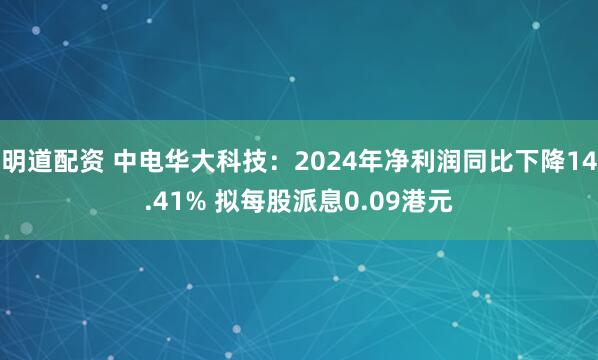 明道配资 中电华大科技：2024年净利润同比下降14.41% 拟每股派息0.09港元