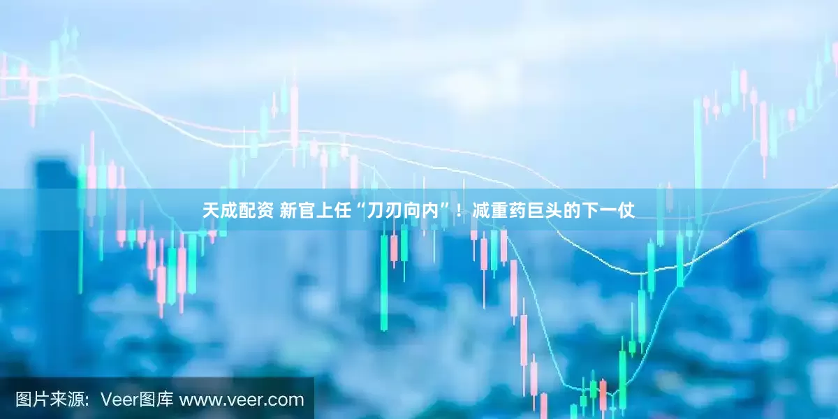 天成配资 新官上任“刀刃向内”！减重药巨头的下一仗