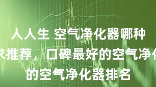 人人生 空气净化器哪种比较好求推荐，口碑最好的空气净化器排名
