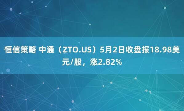 恒信策略 中通（ZTO.US）5月2日收盘报18.98美元/股，涨2.82%