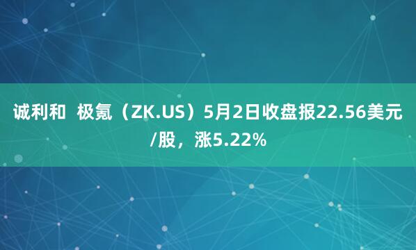 诚利和  极氪（ZK.US）5月2日收盘报22.56美元/股，涨5.22%