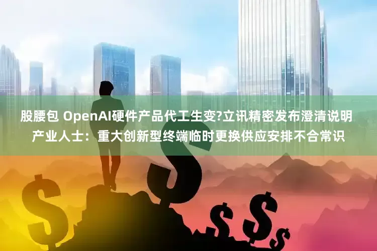 股腰包 OpenAI硬件产品代工生变?立讯精密发布澄清说明 产业人士：重大创新型终端临时更换供应安排不合常识