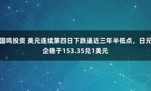 国鸣投资 美元连续第四日下跌逼近三年半低点，日元企稳于153.35兑1美元