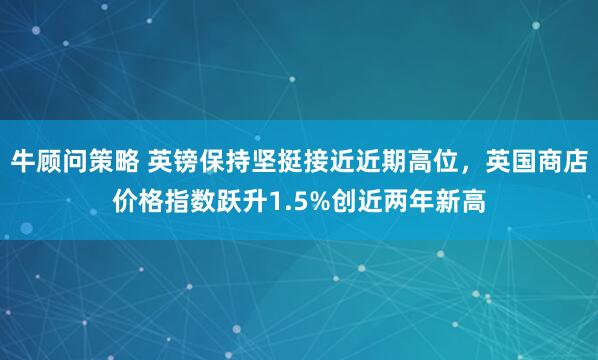 牛顾问策略 英镑保持坚挺接近近期高位，英国商店价格指数跃升1.5%创近两年新高