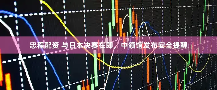 忠程配资 与日本决赛在即，中领馆发布安全提醒
