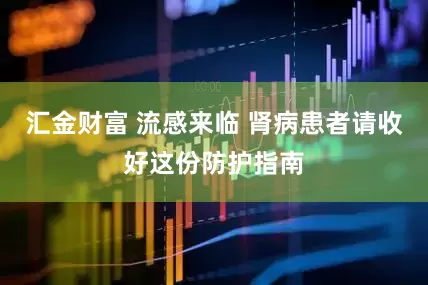 汇金财富 流感来临 肾病患者请收好这份防护指南