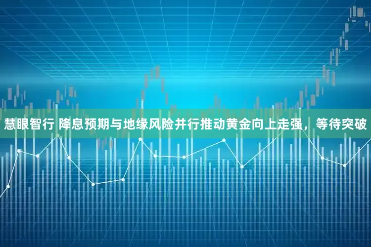 慧眼智行 降息预期与地缘风险并行推动黄金向上走强，等待突破