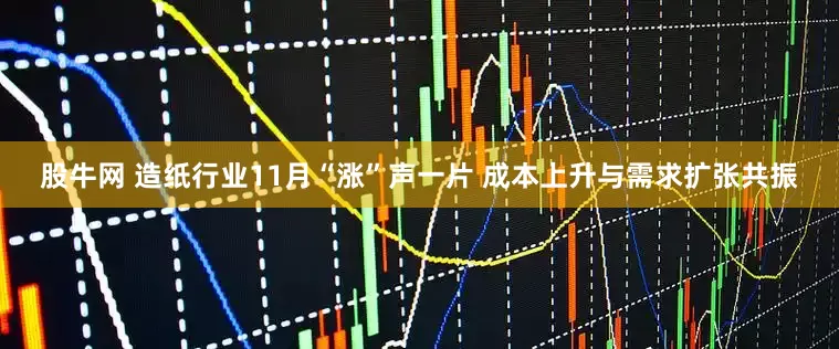 股牛网 造纸行业11月“涨”声一片 成本上升与需求扩张共振