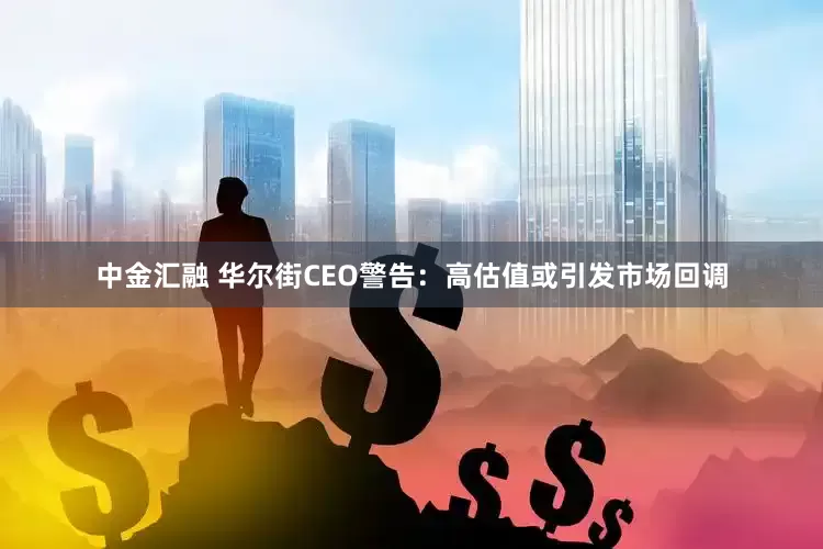 中金汇融 华尔街CEO警告：高估值或引发市场回调